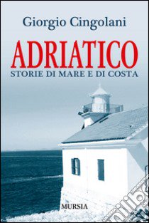 Adriatico. Storie di mare e di costa libro di Cingolani Giorgio