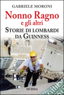 Nonno Ragno e gli altri. Storie di lombardi da guinness libro di Moroni Gabriele