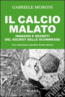 Il calcio malato. Indagini e segreti del racket delle scommesse libro di Moroni Gabriele