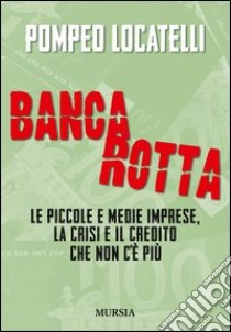 Bancarotta. Le piccole e medie imprese, la crisi e il credito che non c'è più libro di Locatelli Pompeo