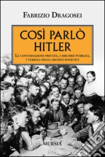 Così parlò Hitler. Le conversazioni private, i discorsi pubblici, i verbali degli archivi sovietici libro di Dragosei Fabrizio