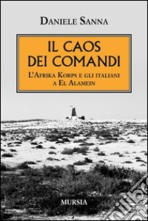 Il caos dei comandi. L'Afrika Korps e gli italiani a El Alamein libro di Sanna Daniele