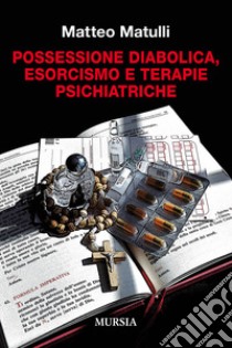 Possessione diabolica, esorcismo e terapie psichiatriche libro di Matulli Matteo