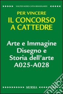 Arte e immagine. Disegno e storia dell'arte A025-A028. Per vincere il concorso a cattedre libro di Branduardi Catia; Moro Walter