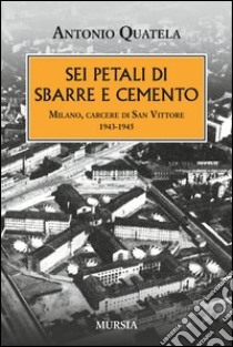 Sei petali di sbarre e cemento. Milano, carcere di San Vittore. 1943-1945 libro di Quatela Antonio