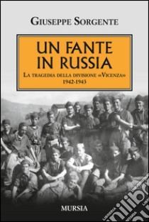 Un fante in Russia. La tragedia della divisione «Vicenza» 1942-1943 libro di Sorgente Giuseppe