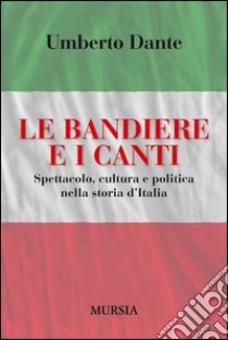 Le bandiere e i canti. Spettacolo, cultura e politica nella storia d'Italia libro di Dante Umberto