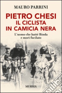 Pietro Chesi, il ciclista in camicia nera. L'uomo che batté Binda e morì fucilato libro di Parrini Mauro