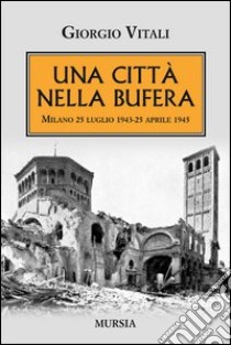 Una città nella bufera. Milano 25 luglio 1943-25 aprile 1945 libro di Vitali Giorgio