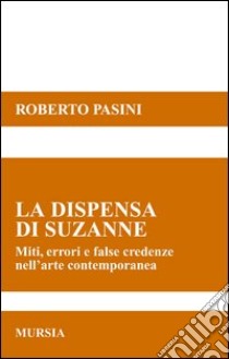 La dispensa di Suzanne. Miti, errori e false credenze nell'arte contemporanea libro di Pasini Roberto