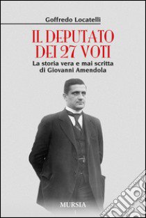 Il deputato dei 27 voti. la storia vera e mai scritta di Giovanni Amendola libro di Locatelli Goffredo