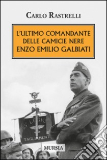 L'ultimo comandante delle camicie nere. Enzo Emilio Galbiati libro di Rastrelli Carlo