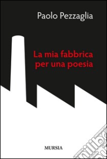 La mia fabbrica per una poesia libro di Pezzaglia Paolo