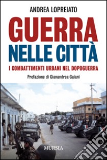 Guerra nelle città. I combattimenti urbani nel dopo guerra libro di Lopreiato Andrea