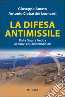 La difesa antimissile. Dalla guerra fredda ai nuovi equilibri mondiali libro di Amato Giuseppe; Ciabattini Leonardi Antonio