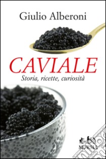 Caviale. Storia, ricette, curiosità libro di Alberoni Giulio