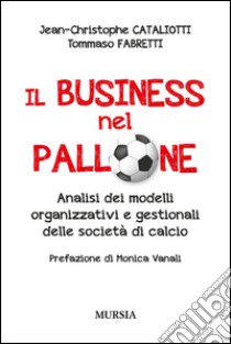 Il business nel pallone. Analisi dei modelli organizzativi e gestionali delle società di calcio libro di Cataliotti Jean-Christophe; Fabretti Tommaso