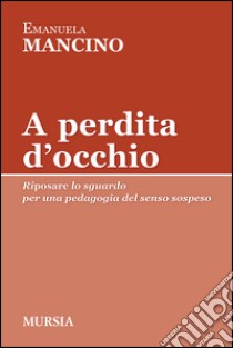 A perdita d'occhio. Riposare lo sguardo. Per una pedagogia del senso sospeso libro di Mancino Emanuela