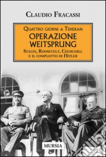 Quattro giorni a Teheran. Operazione Weitsprung. Stalin, Roosevelt, Churchill e il complotto di Hitler libro di Fracassi Claudio