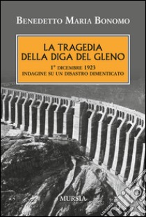 La tragedia della diga del Gleno. 1° dicembre 1923. Indagine su un disastro dimenticato libro di Bonomo Benedetto Maria