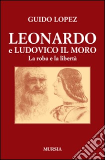 Leonardo e Ludovico il Moro. La roba e la libertà libro di López Guido