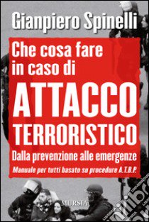 Che cosa fare in caso di attacco terroristico. Dalla prevenzione alle emergenze. Manuale per tutti basato su procedure A.T.B.P. libro di Spinelli Gianpiero