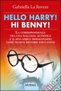 Hello Harry! Hi Benny. La corrispondenza tra una ragazza autistica e il suo amico immaginario come nuovo metodo educativo libro di La Rovere Gabriella