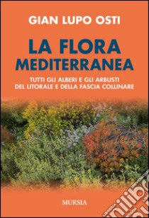 La flora mediterranea. Tutti gli alberi e gli arbusti del litorale e della fascia collinare libro di Osti Gian Lupo