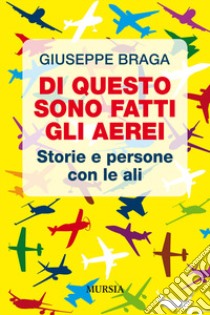 Di questo sono fatti gli aerei. Storie e persone con le ali libro di Braga Giuseppe