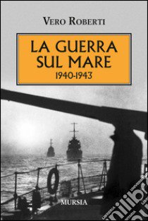 La guerra sul mare 1940-1943 libro di Roberti Vero