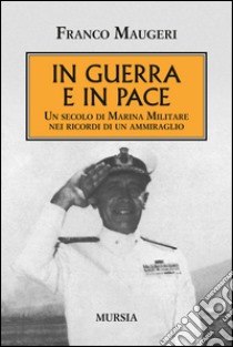 In guerra e in pace. Un secolo di Marina Militare nei ricordi di un ammiraglio libro di Maugeri Franco