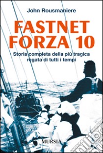 Fastnet forza 10. Storia completa della più tragica regata di tutti i tempi libro di Rousmaniere John