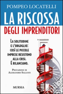 La riscossa degli imprenditori. La solitudine e l'orgoglio: così le piccole imprese resistono alla crisi. E rilanciano libro di Locatelli Pompeo