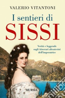 I sentieri di Sissi. Verità e leggende sugli itinerari altoatesini dell'imperatrice libro di Vitantoni Valerio