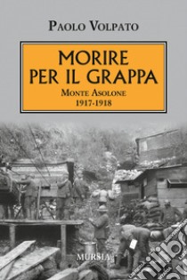 Morire per il Grappa. Monte Asolone 1917-1918 libro di Volpato Paolo