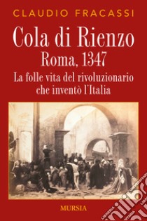 Cola di Rienzo. Roma, 1347. La folle vita del rivoluzionario che inventò l'Italia libro di Fracassi Claudio