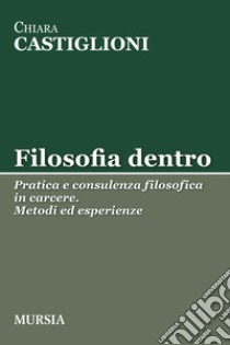 Filosofia dentro. Pratica e consulenza filosofica in carcere. Metodi ed esperienze libro di Castiglioni Chiara