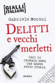 Delitti e vecchi merletti. Casi di cronaca nera che hanno fatto la storia libro di Moroni Gabriele