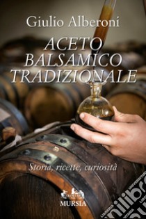 Aceto balsamico tradizionale. Storia, ricette, curiosità libro di Alberoni Giulio