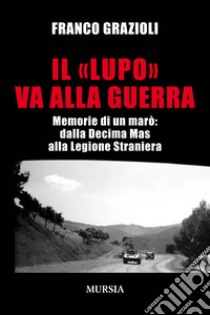 Il «lupo» va alla guerra. Memorie di un marò: dalla Decima Mas alla Legione Straniera libro di Grazioli Franco