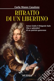 Ritratto di un libertino. Anton Giulio II Brignole Sale. Vita e splendori di un patrizio genovese libro di Musso Casalone Carla