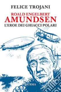 Roald Engelbert Amundsen. L'eroe dei ghiacci polari libro di Trojani Felice