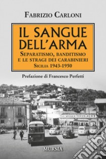 Il sangue dell'arma. Separatismo, banditismo e le stragi dei Carabinieri. Sicilia 1943-1950 libro di Carloni Fabrizio