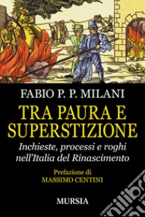 Tra paura e superstizione. Inchieste, processi e roghi nell'Italia del Rinascimento libro di Milani Fabio Pilade Paolo