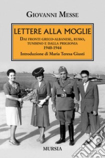 Lettere alla moglie. Dai fronti greco-albanese, russo, tunisino e dalla prigionia 1940-1944 libro di Messe Giovanni