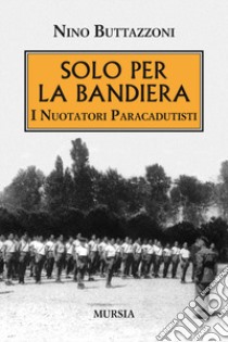 Solo per la bandiera. I nuotatori paracadutisti libro di Buttazzoni Nino