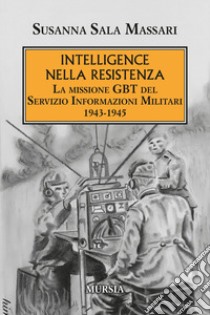 Intelligence nella Resistenza. La missione GBT del Servizio Informazioni Militari 1943-1945 libro di Sala Massari Susanna