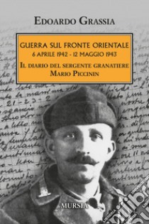 Guerra sul fronte orientale 6 aprile 1942 - 12 maggio 1943. Il diario del sergente granatiere Mario Piccinin libro di Grassia Edoardo