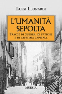 L'umiltà sepolta. Tracce di guerra, di fatiche e di giustizia capitale libro di Leonardi Luigi