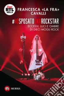 Ho sposato una rockstar. Eccessi, luci e ombre di dieci mogli rock libro di Cavalli Francesca